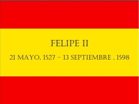 Felipe II 21 mayo, 1527 – 13 septiembre , 1598 Hijo de Carlos I.