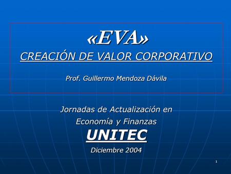 1 Jornadas de Actualización en Economía y Finanzas UNITEC Diciembre 2004 «EVA» CREACIÓN DE VALOR CORPORATIVO Prof. Guillermo Mendoza Dávila.