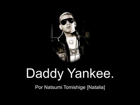 Daddy Yankee. Por Natsumi Tomishige [Natalia]. Sobre D.Y. - Nació en 1997, en Rio Piedras, San Juan en Puerto Rico. - Su nombre real es Ramon Ayala. -