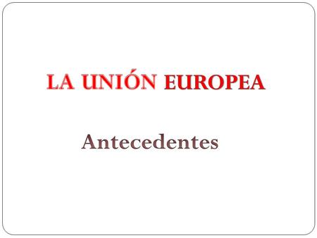 LA UNIÓN EUROPEA Antecedentes.