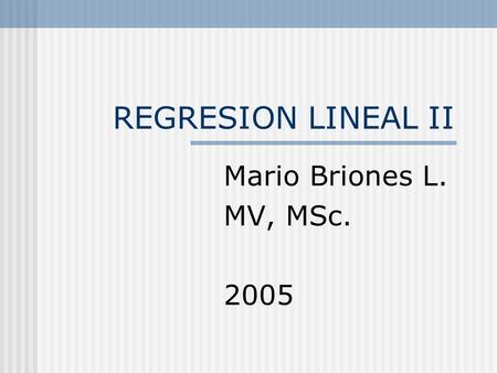 REGRESION LINEAL II Mario Briones L. MV, MSc. 2005.