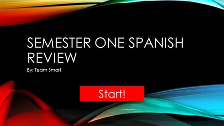 SEMESTER ONE SPANISH REVIEW By: Team Smart Start!.