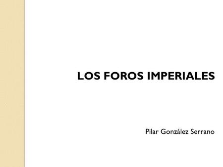 LOS FOROS IMPERIALES Pilar González Serrano.