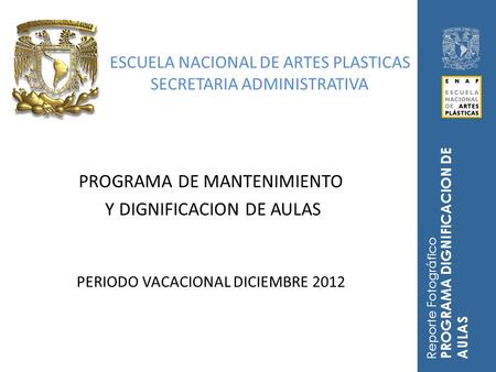 ESCUELA NACIONAL DE ARTES PLASTICAS SECRETARIA ADMINISTRATIVA PROGRAMA DE MANTENIMIENTO Y DIGNIFICACION DE AULAS PERIODO VACACIONAL DICIEMBRE 2012 Reporte.