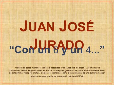 J UAN J OSÉ J URADO “Con un 6 y un 4 … ” “Todos los seres humanos tienen la necesidad y la capacidad de crear ...  Fomentar la creatividad desde temprana.