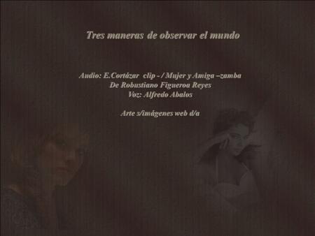 Audio: E.Cortázar clip - / Mujer y Amiga –zamba De Robustiano Figueroa Reyes Voz: Alfredo Abalos Arte s/imágenes web d/a Tres maneras de observar el mundo.
