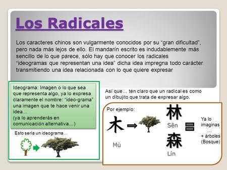 Los Radicales Los caracteres chinos son vulgarmente conocidos por su “gran dificultad”, pero nada más lejos de ello. El mandarín escrito es indudablemente.