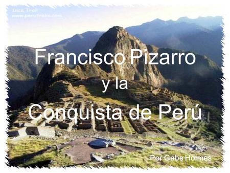 Francisco Pizarro y la Conquista de Perú Por Gabe Holmes.