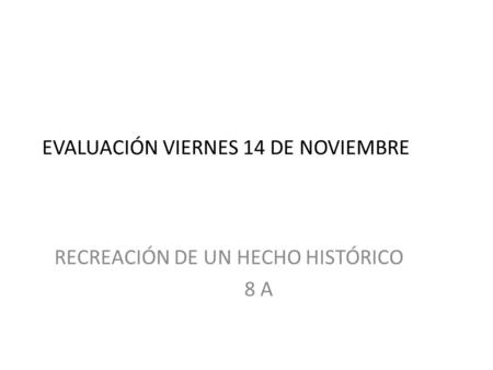 EVALUACIÓN VIERNES 14 DE NOVIEMBRE RECREACIÓN DE UN HECHO HISTÓRICO 8 A.