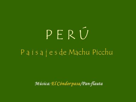 P E R Ú P a i s a j e s de Machu Picchu Música: El Cóndor pasa/Pan-flauta.