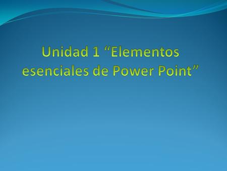Unidad 1 “Elementos esenciales de Power Point”