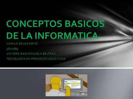 CAMILO ROJAS ORTIZ 5827883 UNIVERSIDAD MANUELA BELTRAN TECNOLOGIA EN PROCESOS LOGISTICOS CONCEPTOS BASICOS DE LA INFORMATICA.