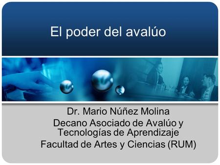 El poder del avalúo Dr. Mario Núñez Molina Decano Asociado de Avalúo y Tecnologías de Aprendizaje Facultad de Artes y Ciencias (RUM)