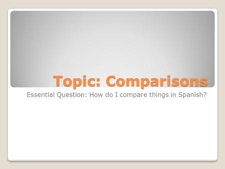 Topic: Comparisons Essential Question: How do I compare things in Spanish?