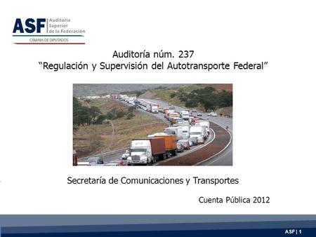 ASF | 1 Auditoría núm. 237 “Regulación y Supervisión del Autotransporte Federal” Secretaría de Comunicaciones y Transportes Cuenta Pública 2012.