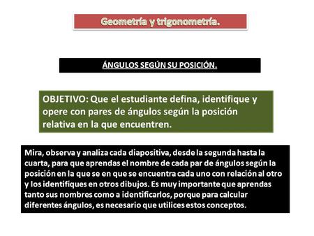 ÁNGULOS SEGÚN SU POSICIÓN. OBJETIVO: Que el estudiante defina, identifique y opere con pares de ángulos según la posición relativa en la que encuentren.