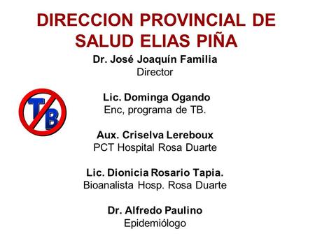 DIRECCION PROVINCIAL DE SALUD ELIAS PIÑA Dr. José Joaquín Familia Director Lic. Dominga Ogando Enc, programa de TB. Aux. Criselva Lereboux PCT Hospital.
