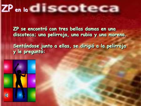 ZP se encontró con tres bellas damas en una discoteca; una pelirroja, una rubia y una morena. Sentándose junto a ellas, se dirigió a la pelirroja y le.