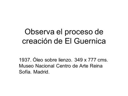 Observa el proceso de creación de El Guernica 1937. Óleo sobre lienzo. 349 x 777 cms. Museo Nacional Centro de Arte Reina Sofía. Madrid.