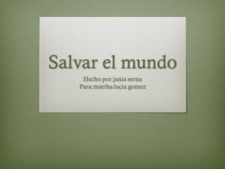 Salvar el mundo Hecho por:jania serna Para:martha lucia gomez.