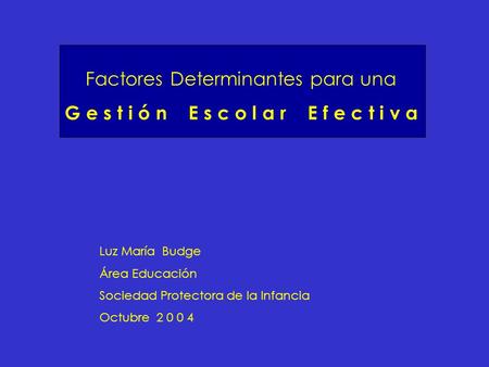 Factores Determinantes para una G e s t i ó n E s c o l a r E f e c t i v a Luz María Budge Área Educación Sociedad Protectora de la Infancia Octubre 2.