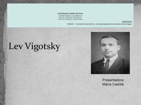 Lev Vigotsky Presentadora: María Castilla UNIVERSIDAD SIMÓN BOLÍVAR VICERECTORADO ACADÉMICO DECANATO DE ESTUDIOS DE POSTGRADO Coordinación de Postgrados.