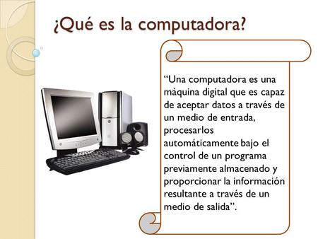 ¿Qué es la computadora? “Una computadora es una máquina digital que es capaz de aceptar datos a través de un medio de entrada, procesarlos automáticamente.