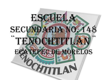 ESCUELA SECUNDARIA No. 148 ¨TENOCHTITLAN ¨ ECATEPEC DE MORELOS.