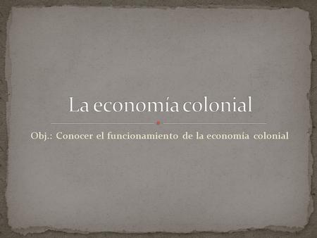 Obj.: Conocer el funcionamiento de la economía colonial