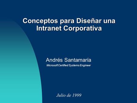 Andrés Santamaría Microsoft Certified Systems Engineer Julio de 1999 Conceptos para Diseñar una Intranet Corporativa.