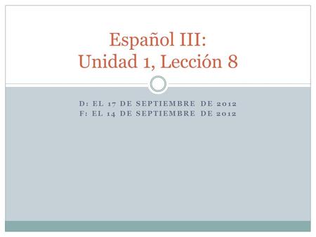 D: EL 17 DE SEPTIEMBRE DE 2012 F: EL 14 DE SEPTIEMBRE DE 2012 Español III: Unidad 1, Lección 8.