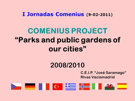 I Jornadas Comenius (9-02-2011) COMENIUS PROJECT “Parks and public gardens of our cities” 2008/2010 C.E.I.P. “José Saramago” Rivas Vaciamadrid.
