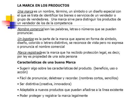 LA MARCA EN LOS PRODUCTOS Una marca es un nombre, tèrmino, un sìmbolo o un diseño especial con el que se trata de identificar los bienes o servicios de.