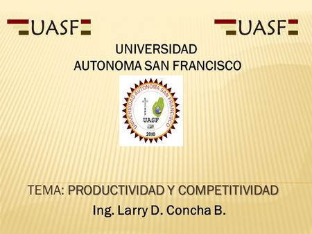 PRODUCTIVIDAD Y COMPETITIVIDAD TEMA: PRODUCTIVIDAD Y COMPETITIVIDAD Ing. Larry D. Concha B. UNIVERSIDAD AUTONOMA SAN FRANCISCO.