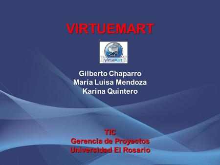 VIRTUEMART Gilberto Chaparro María Luisa Mendoza Karina Quintero TIC Gerencia de Proyectos Universidad El Rosario.