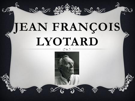 JEAN FRANÇOIS LYOTARD.  Jean François Lyotard, nació en Francia en Versalles en el año 1924 y murió en París en1998. Fue uno de los filósofos franceses.