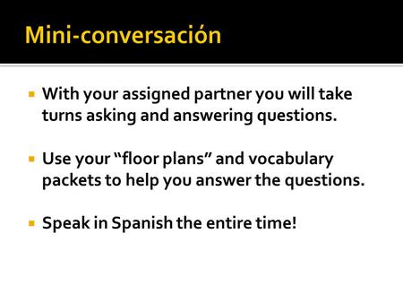  With your assigned partner you will take turns asking and answering questions.  Use your “floor plans” and vocabulary packets to help you answer the.