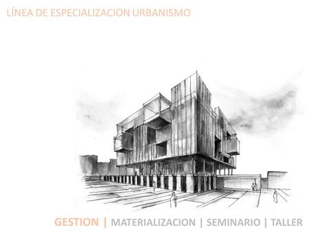 LÍNEA DE ESPECIALIZACION URBANISMO GESTION | MATERIALIZACION | SEMINARIO | TALLER.