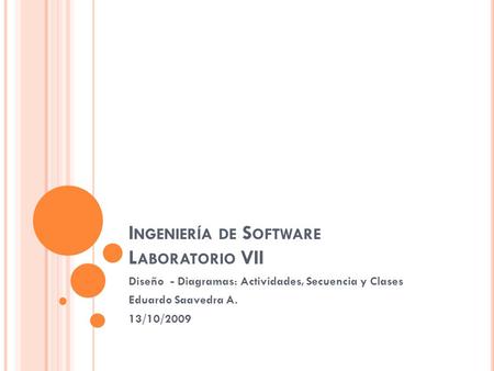 I NGENIERÍA DE S OFTWARE L ABORATORIO VII Diseño - Diagramas: Actividades, Secuencia y Clases Eduardo Saavedra A. 13/10/2009.