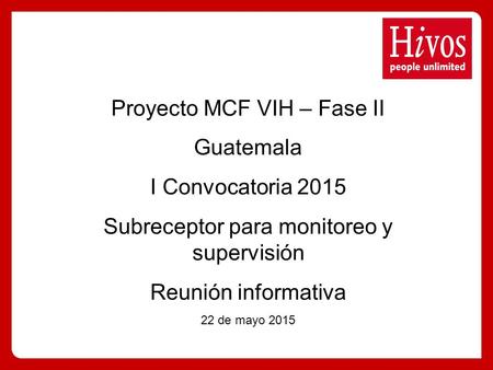 Proyecto MCF VIH – Fase II Guatemala I Convocatoria 2015 Subreceptor para monitoreo y supervisión Reunión informativa 22 de mayo 2015.