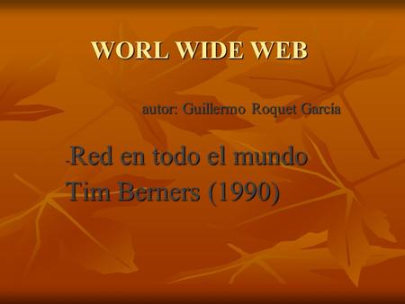 WORL WIDE WEB autor: Guillermo Roquet García - Red en todo el mundo Tim Berners (1990)