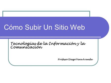Cómo Subir Un Sitio Web Tecnologías de la Información y la Comunicación Profesor Diego Vera Aranda.