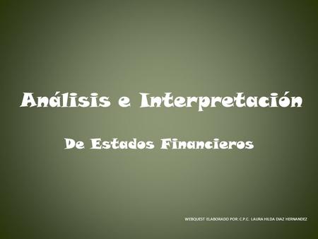 Análisis e Interpretación De Estados Financieros WEBQUEST ELABORADO POR: C.P.C. LAURA HILDA DIAZ HERNANDEZ.
