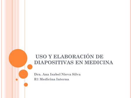 USO Y ELABORACIÓN DE DIAPOSITIVAS EN MEDICINA Dra. Ana Isabel Nieva Silva R1 Medicina Interna.