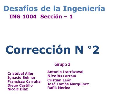 Desafíos de la Ingeniería ING 1004 Sección – 1 Corrección N °2 Cristóbal Aller Ignacio Belmar Francisca Carraha Diego Castillo Nicole Díaz Antonio Irarrázaval.