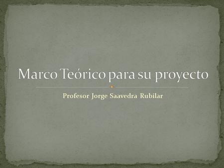Profesor Jorge Saavedra Rubilar. Se construye a partir de sus objetivos. Lo utilizará para introducir en los temas relevantes para su proyecto: Teorías.