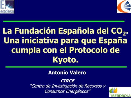 La Fundación Española del CO 2. Una iniciativa para que España cumpla con el Protocolo de Kyoto. Antonio Valero CIRCE “Centro de Investigación de Recursos.