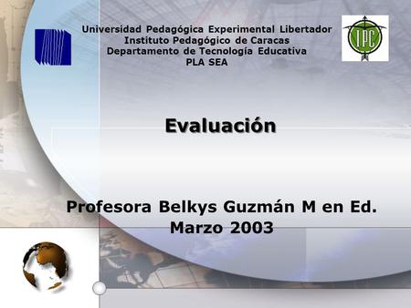 Evaluación Profesora Belkys Guzmán M en Ed. Marzo 2003 Universidad Pedagógica Experimental Libertador Instituto Pedagógico de Caracas Departamento de Tecnología.