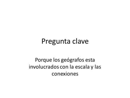 Pregunta clave Porque los geógrafos esta involucrados con la escala y las conexiones.