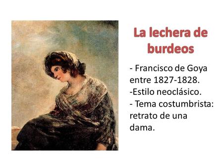 - Francisco de Goya entre 1827-1828. -Estilo neoclásico. - Tema costumbrista: retrato de una dama.
